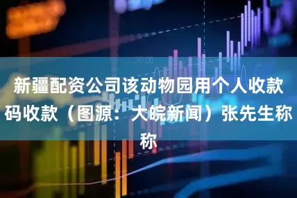 新疆配资公司该动物园用个人收款码收款（图源：大皖新闻）张先生称