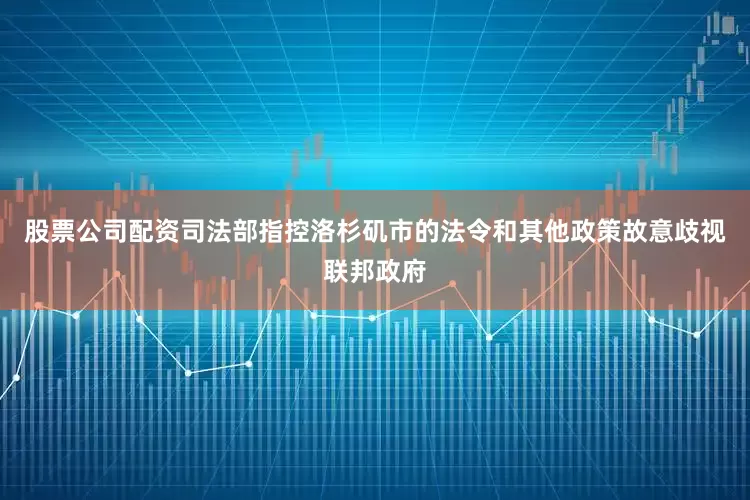 股票公司配资司法部指控洛杉矶市的法令和其他政策故意歧视联邦政府