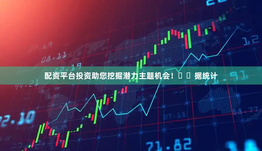 配资平台投资助您挖掘潜力主题机会！		　　据统计