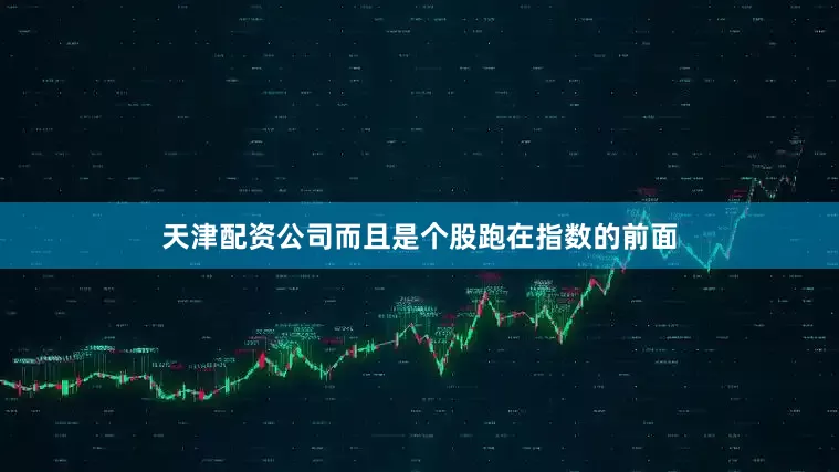 天津配资公司而且是个股跑在指数的前面