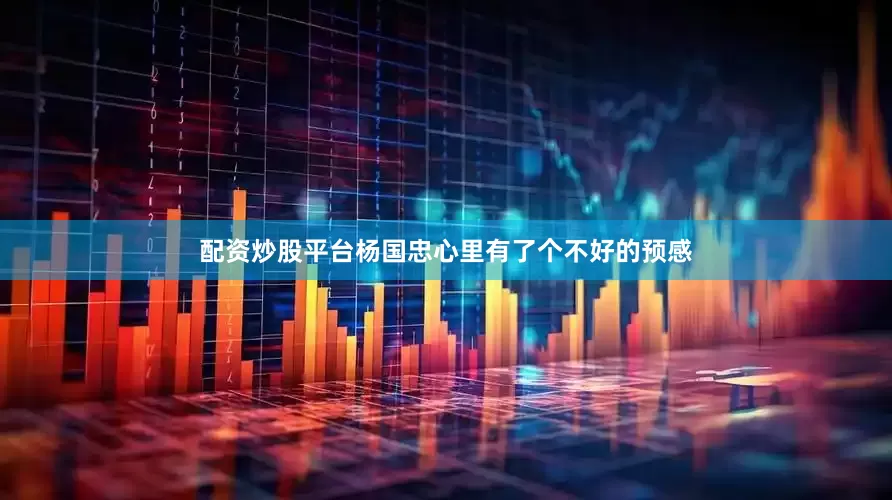 配资炒股平台杨国忠心里有了个不好的预感