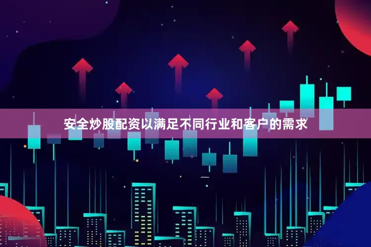 安全炒股配资以满足不同行业和客户的需求