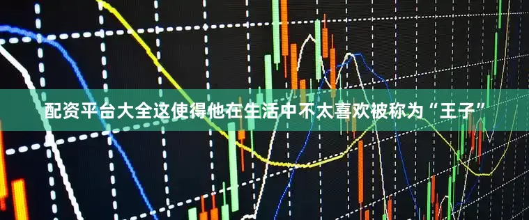 配资平台大全这使得他在生活中不太喜欢被称为“王子”