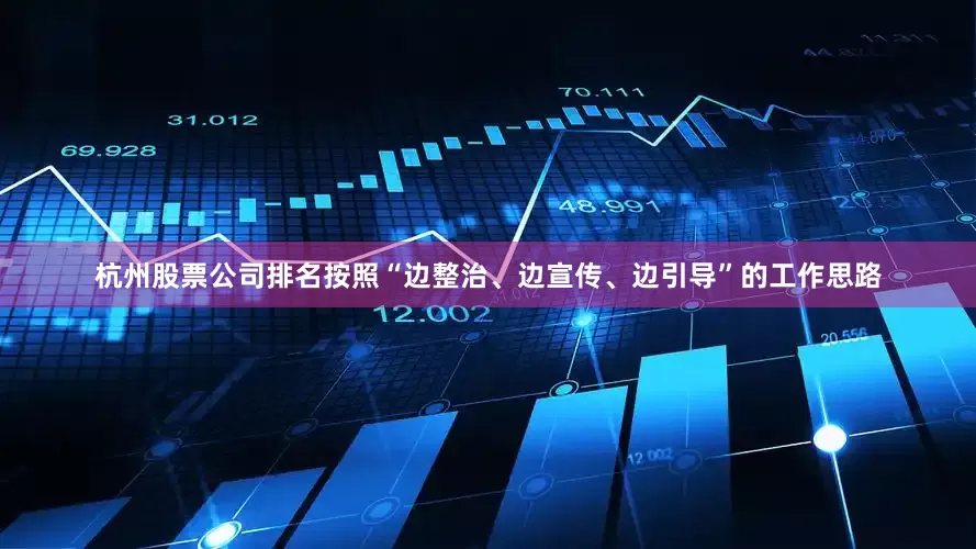 杭州股票公司排名按照“边整治、边宣传、边引导”的工作思路