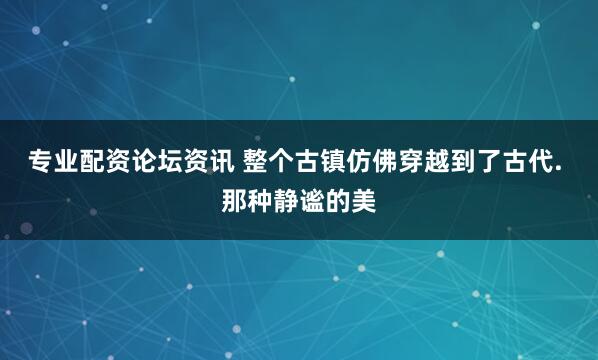 专业配资论坛资讯 整个古镇仿佛穿越到了古代. 那种静谧的美