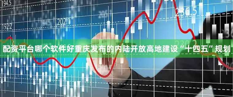 配资平台哪个软件好重庆发布的内陆开放高地建设“十四五”规划