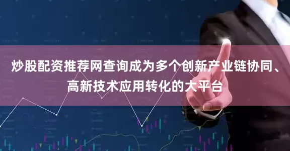 炒股配资推荐网查询成为多个创新产业链协同、高新技术应用转化的大平台