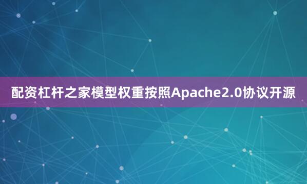 配资杠杆之家模型权重按照Apache2.0协议开源