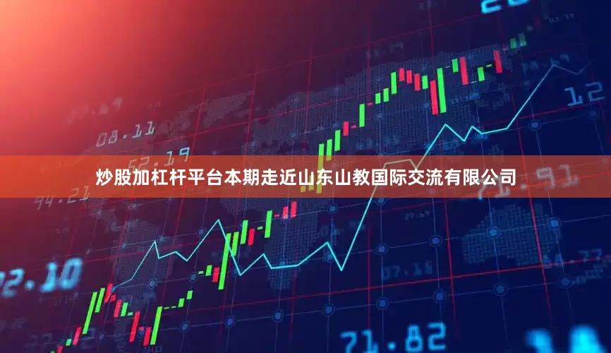 炒股加杠杆平台本期走近山东山教国际交流有限公司