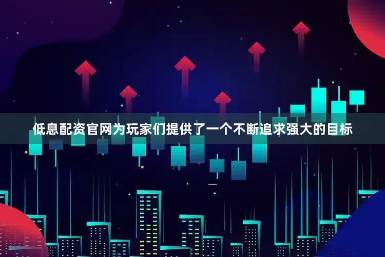 低息配资官网为玩家们提供了一个不断追求强大的目标