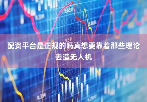 配资平台是正规的吗真想要靠着那些理论去造无人机