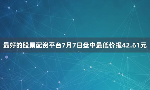 最好的股票配资平台7月7日盘中最低价报42.61元