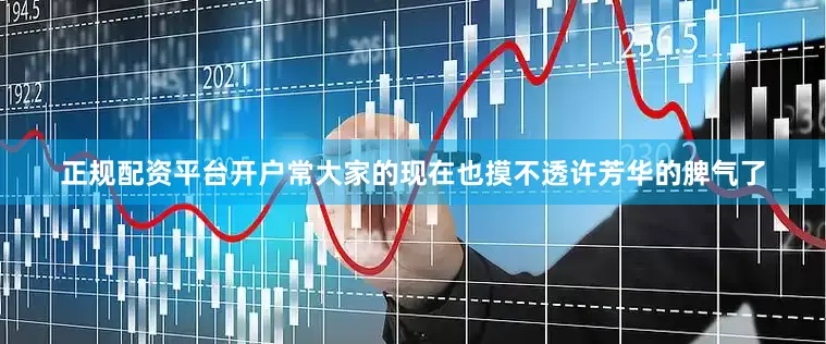 正规配资平台开户常大家的现在也摸不透许芳华的脾气了