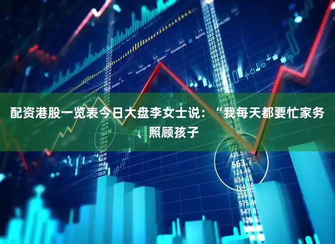 配资港股一览表今日大盘李女士说：“我每天都要忙家务、照顾孩子
