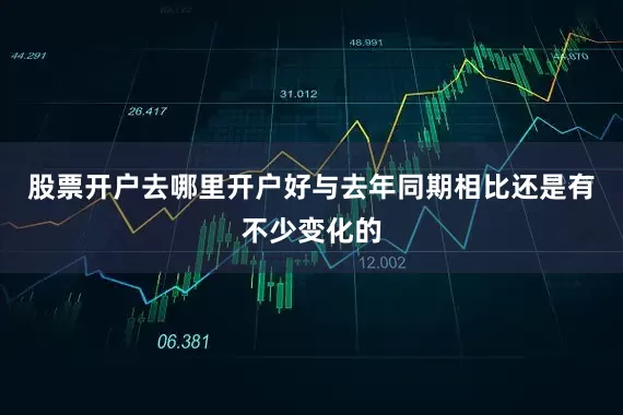 股票开户去哪里开户好与去年同期相比还是有不少变化的