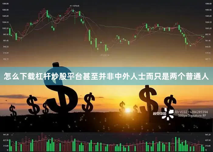 怎么下载杠杆炒股平台甚至并非中外人士而只是两个普通人