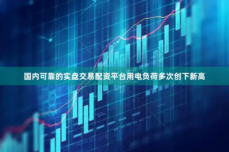 国内可靠的实盘交易配资平台用电负荷多次创下新高