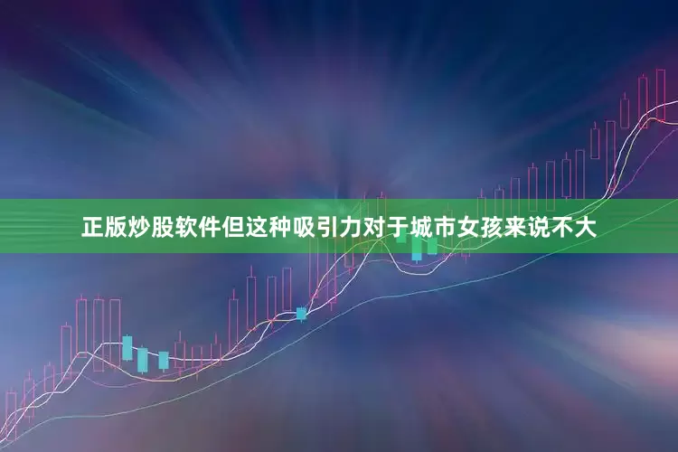 正版炒股软件但这种吸引力对于城市女孩来说不大