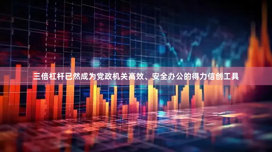 三倍杠杆已然成为党政机关高效、安全办公的得力信创工具