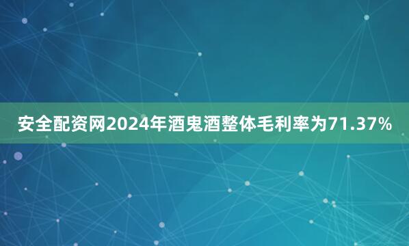 安全配资网2024年酒鬼酒整体毛利率为71.37%