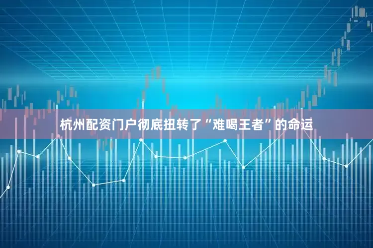 杭州配资门户彻底扭转了“难喝王者”的命运