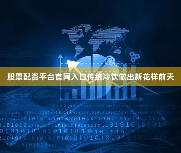 股票配资平台官网入口传统冷饮做出新花样前天