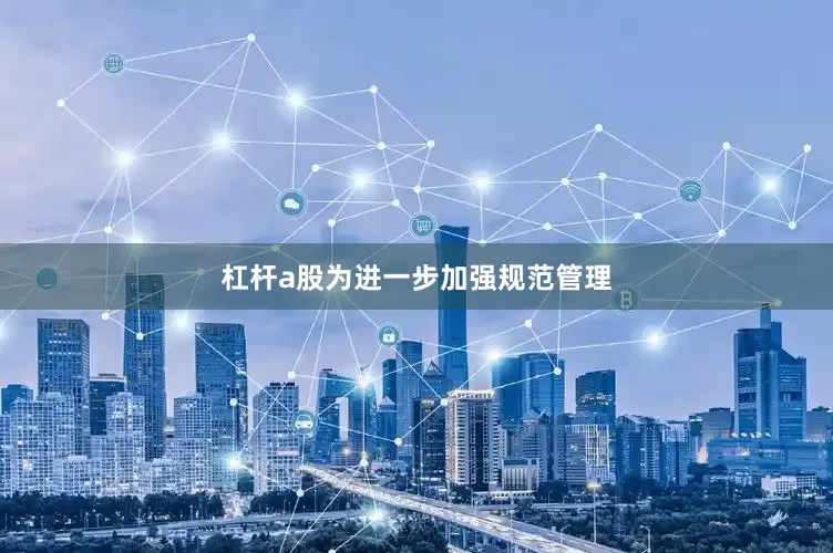 杠杆a股为进一步加强规范管理