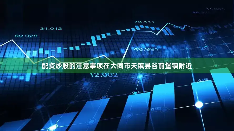 配资炒股的注意事项在大同市天镇县谷前堡镇附近
