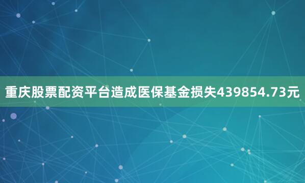 重庆股票配资平台造成医保基金损失439854.73元