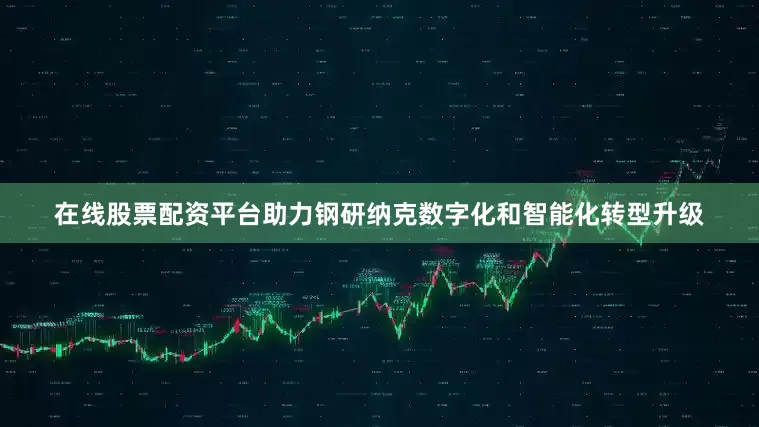 在线股票配资平台助力钢研纳克数字化和智能化转型升级