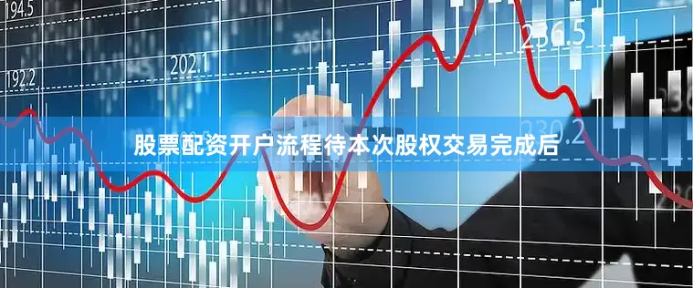 股票配资开户流程待本次股权交易完成后