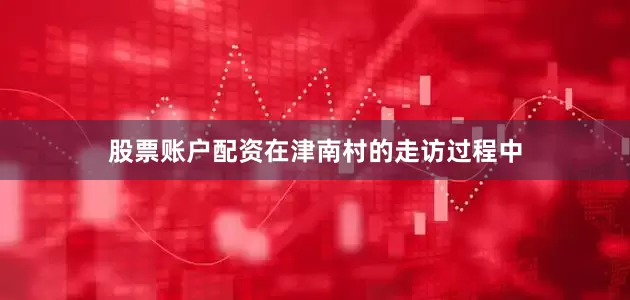 股票账户配资在津南村的走访过程中