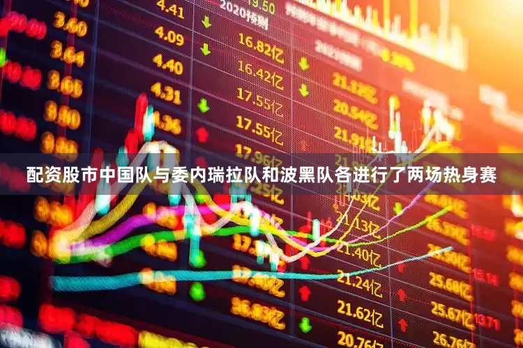 配资股市中国队与委内瑞拉队和波黑队各进行了两场热身赛