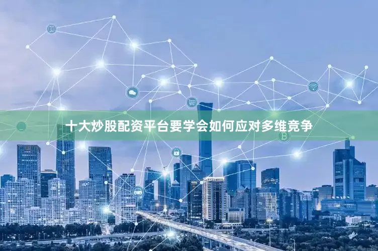 十大炒股配资平台要学会如何应对多维竞争