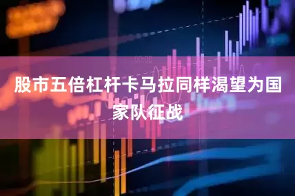 股市五倍杠杆卡马拉同样渴望为国家队征战