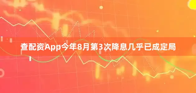 查配资App今年8月第3次降息几乎已成定局