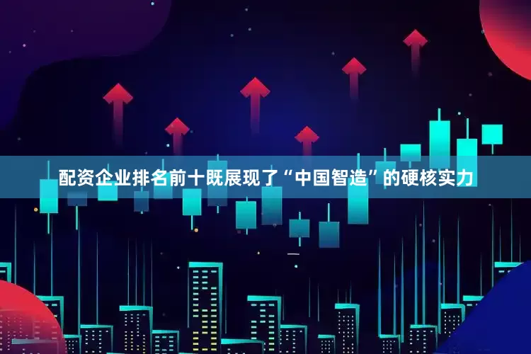 配资企业排名前十既展现了“中国智造”的硬核实力