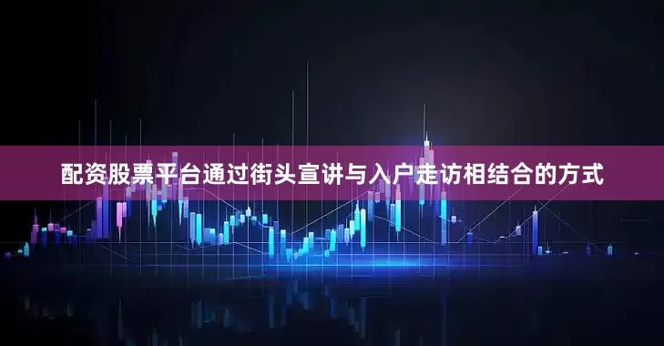 配资股票平台通过街头宣讲与入户走访相结合的方式