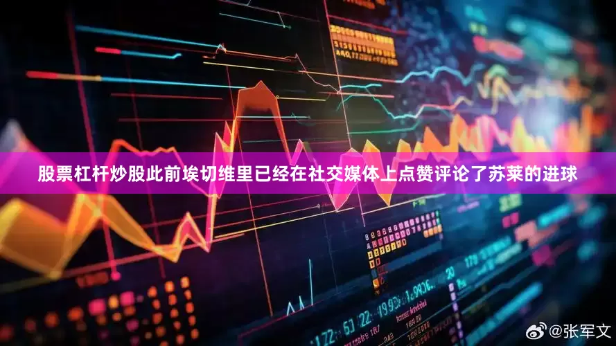 股票杠杆炒股此前埃切维里已经在社交媒体上点赞评论了苏莱的进球