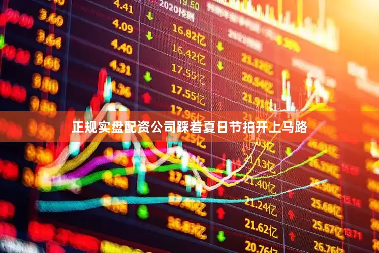 正规实盘配资公司踩着夏日节拍开上马路