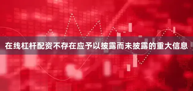 在线杠杆配资不存在应予以披露而未披露的重大信息