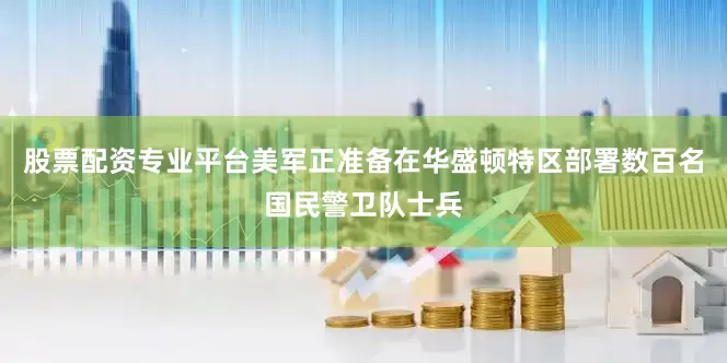 股票配资专业平台美军正准备在华盛顿特区部署数百名国民警卫队士兵