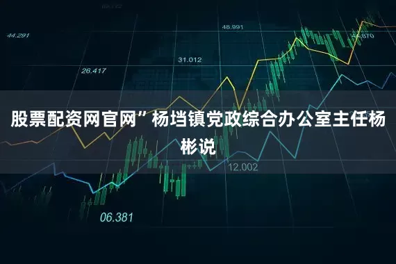 股票配资网官网”杨垱镇党政综合办公室主任杨彬说