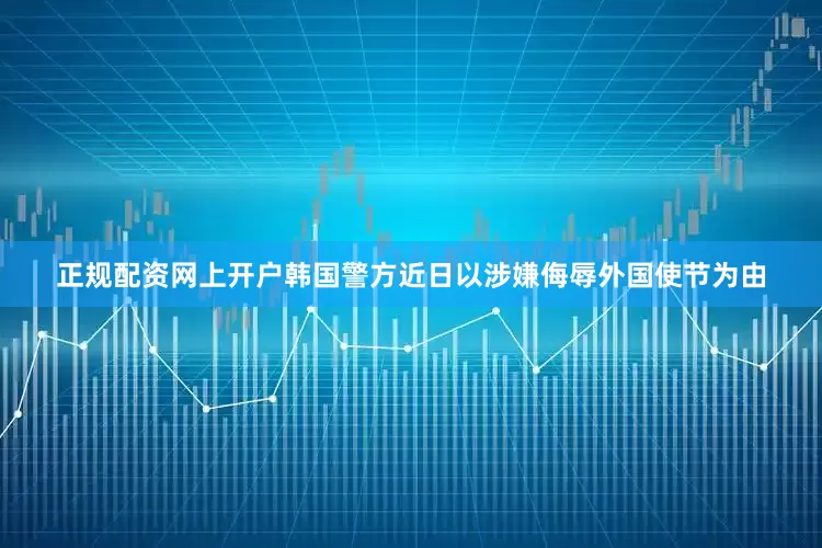 正规配资网上开户韩国警方近日以涉嫌侮辱外国使节为由