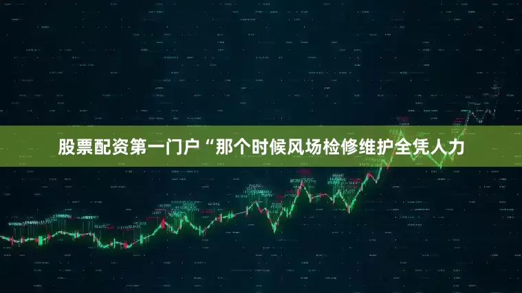 股票配资第一门户“那个时候风场检修维护全凭人力