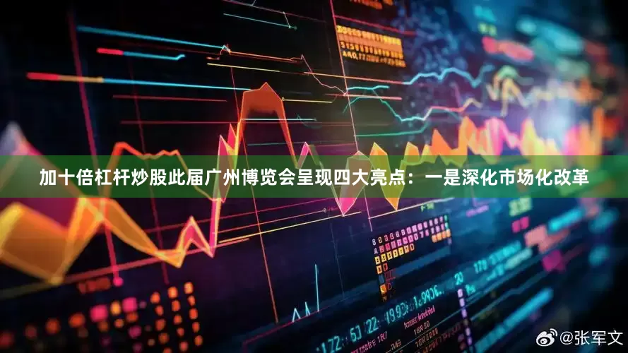 加十倍杠杆炒股此届广州博览会呈现四大亮点：一是深化市场化改革