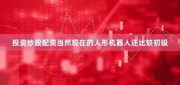 投资炒股配资当然现在的人形机器人还比较初级