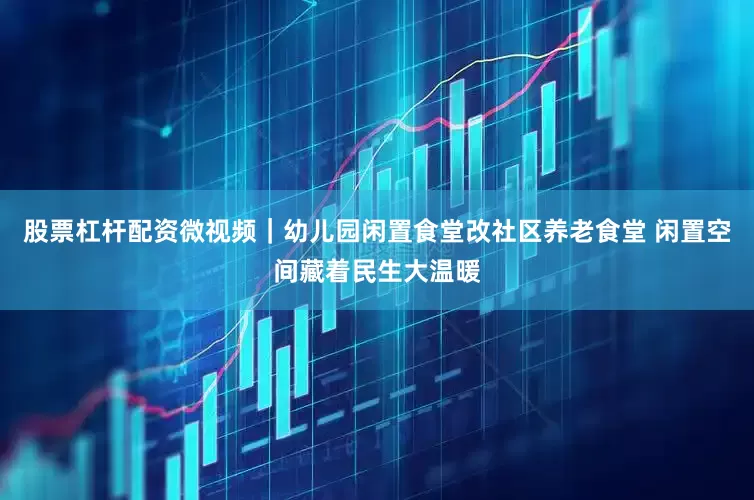 股票杠杆配资微视频｜幼儿园闲置食堂改社区养老食堂 闲置空间藏着民生大温暖