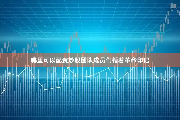 哪里可以配资炒股团队成员们循着革命印记