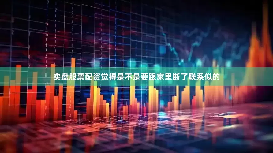 实盘股票配资觉得是不是要跟家里断了联系似的